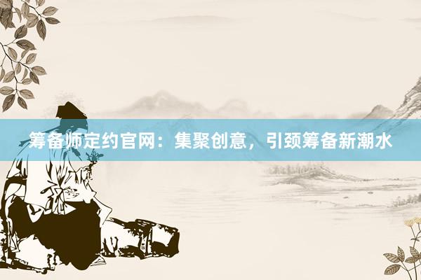 筹备师定约官网：集聚创意，引颈筹备新潮水