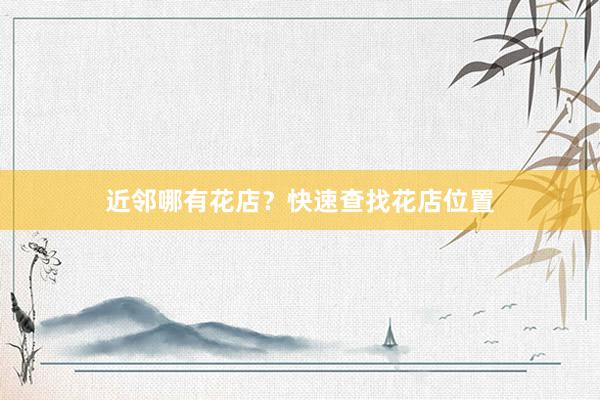 近邻哪有花店？快速查找花店位置