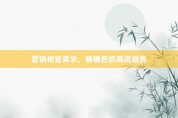 营销相宜需求，精确把抓阛阓趋势